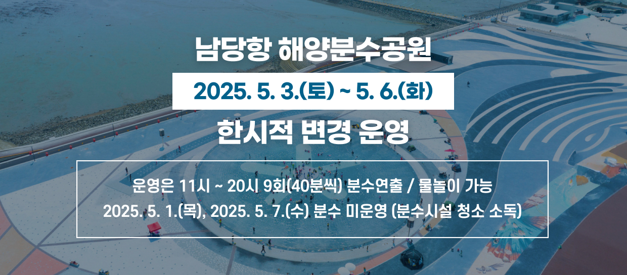 남당항 해양분수공원 2025. 5. 3.(토) ~ 5.6.(화) 한시적 변경 운영 / 운영은 11시~20시 9회(40분씩) 분수연출 / 물놀이 가능 2025.5.1.(목), 2025.5.7.(수) 분수 미운영 (분수시설 청소 소독)