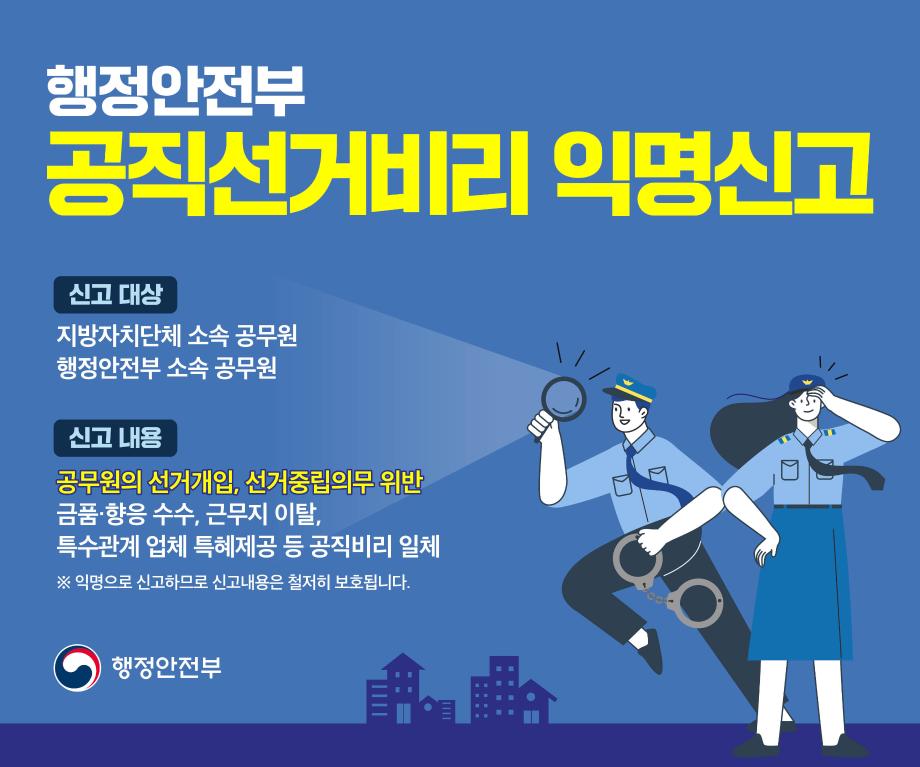 공직선거비리 익명신고

신고대상 : 지방자치단체 소속 공무원, 행정안전부 소속 공무원
신고내용 : 공무원의 선거개입, 선거중립의무 위반, 금품향응 수수, 근무지 이탈, 특수관계 업체 특혜제공 등 공직비리 일체

※ 익명으로 신고하므로 신고내용은 철저히 보호됩니다.