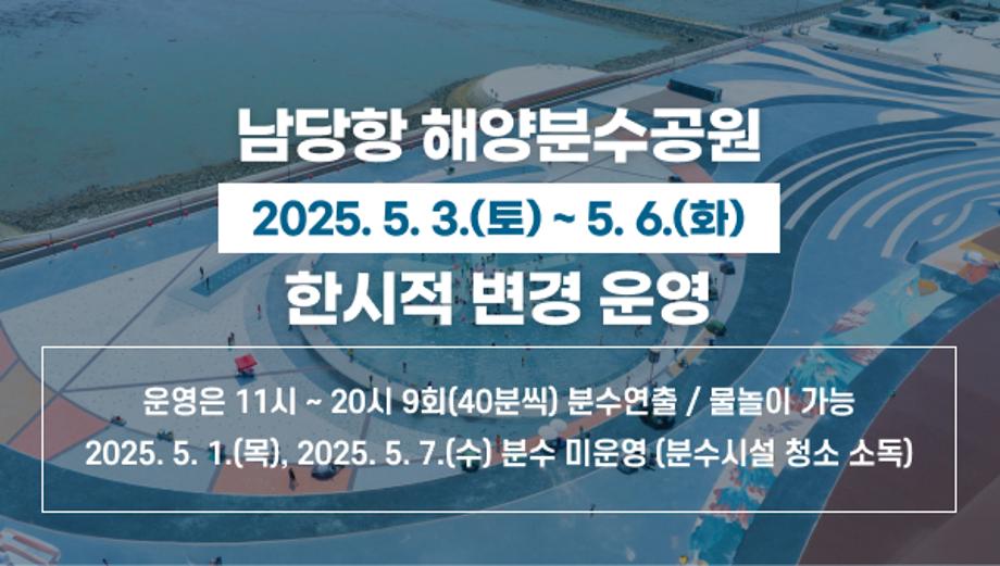 남당항 해양분수공원
[ 2025. 5. 3.(토) ~ 5. 6.(화) ]
한시적 변경 운영
운영은 11시 ~ 20시 9회(40분씩) 분수연출
물놀이 가능
2025. 5. 1.(목), 2025. 5. 7.(수) 분수 미운영
(분수시설 청소 소독)